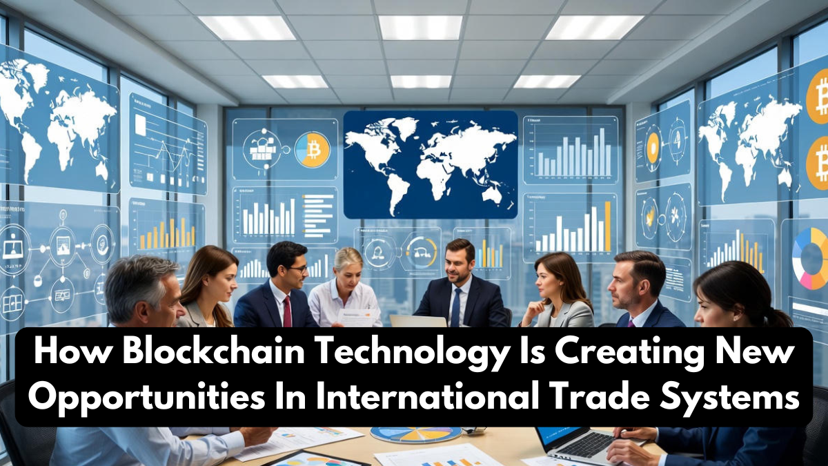 How Blockchain Technology Is Creating New Opportunities In International Trade Systems